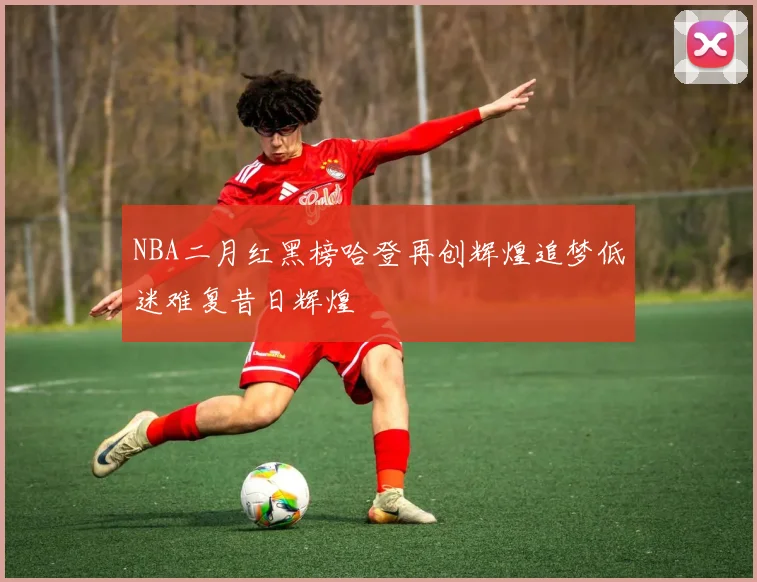 NBA二月红黑榜哈登再创辉煌追梦低迷难复昔日辉煌