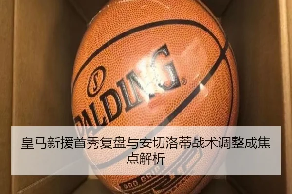 皇马新援首秀复盘与安切洛蒂战术调整成焦点解析
